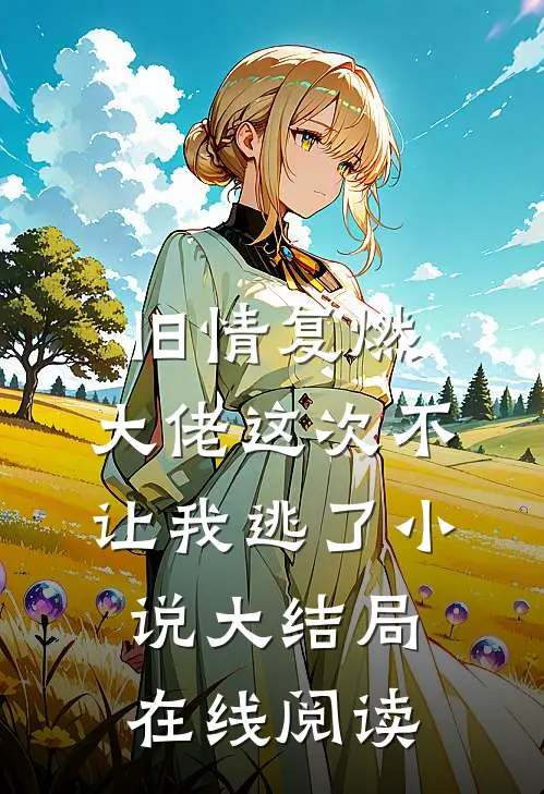 旧情复燃，大佬这次不让我逃了小说大结局在线阅读