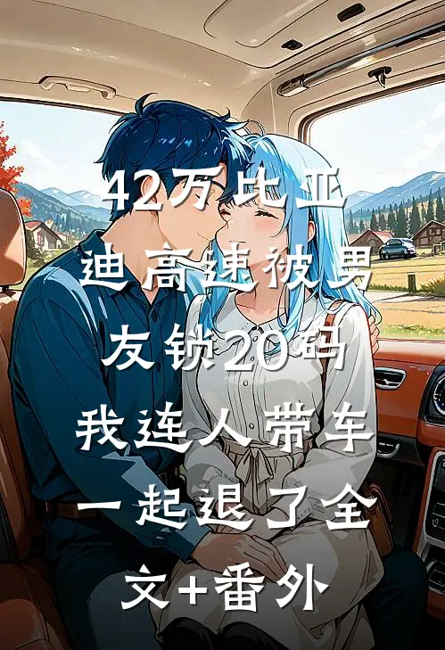 42万比亚迪高速被男友锁20码，我连人带车一起退了全文+番外