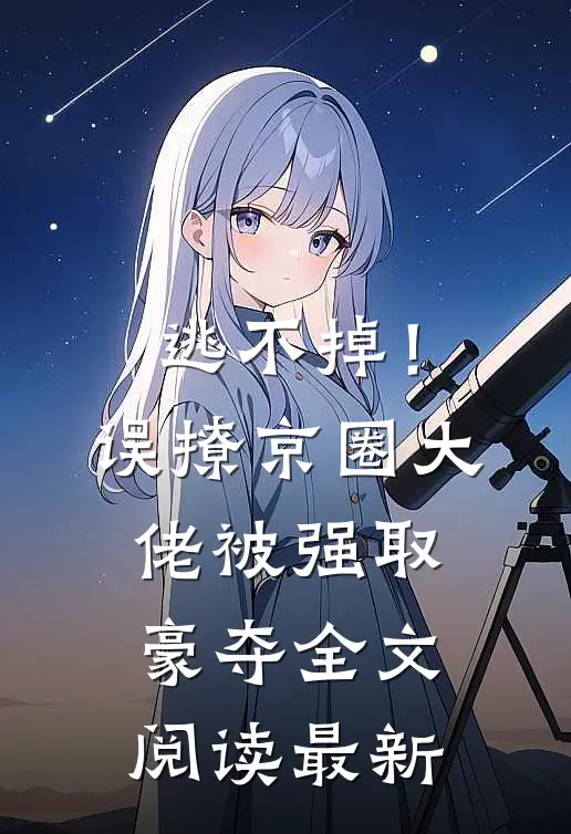 逃不掉！误撩京圈大佬被强取豪夺全文阅读最新