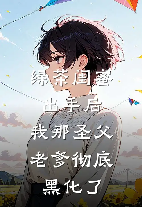 绿茶闺蜜出手后，我那圣父老爹彻底黑化了