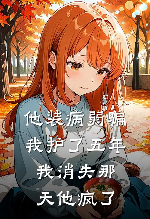 他装病弱骗我护了五年，我消失那天他疯了