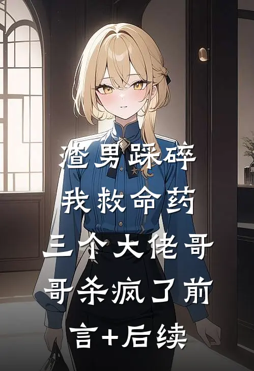 渣男踩碎我救命药，三个大佬哥哥杀疯了前言+后续