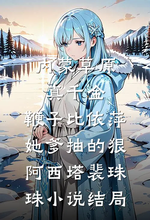 内蒙草原真千金，鞭子比依萍她爹抽的狠阿西塔裴珠珠小说结局