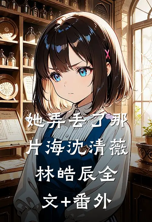 她弄丢了那片海沈清薇林皓辰全文+番外