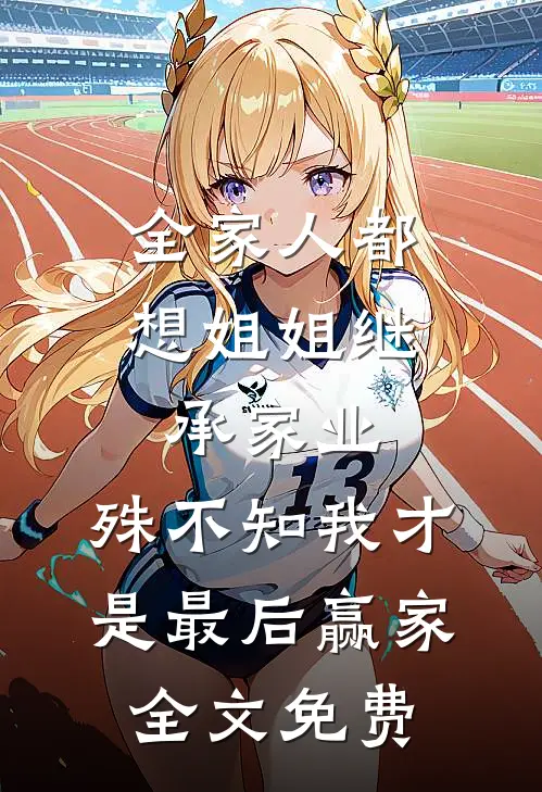 全家人都想姐姐继承家业，殊不知我才是最后赢家全文免费