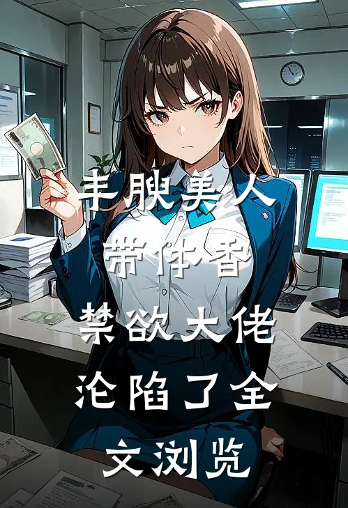 丰腴美人带体香，禁欲大佬沦陷了全文浏览