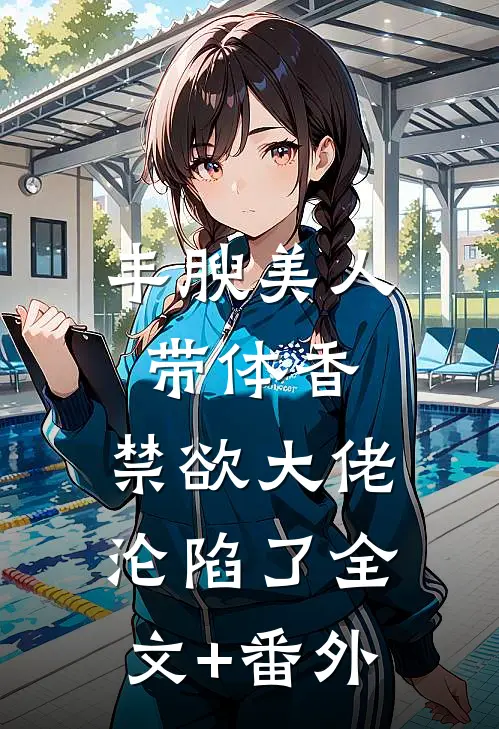 丰腴美人带体香，禁欲大佬沦陷了全文+番外