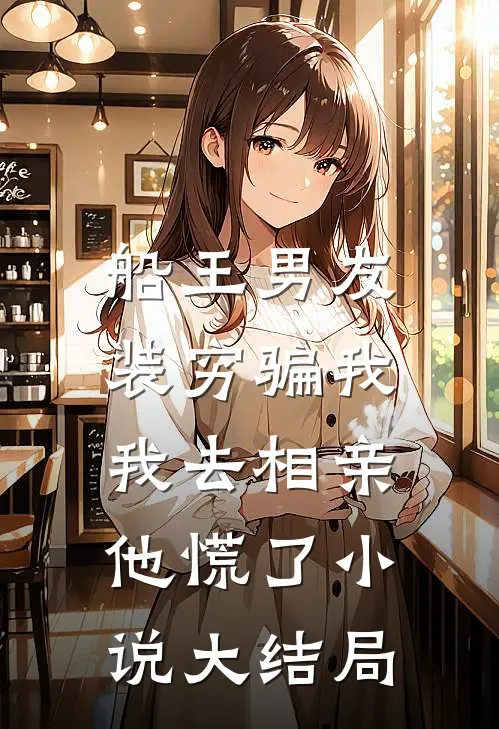 船王男友装穷骗我，我去相亲他慌了小说大结局