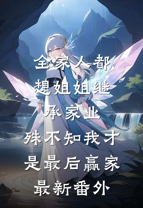 全家人都想姐姐继承家业，殊不知我才是最后赢家最新番外