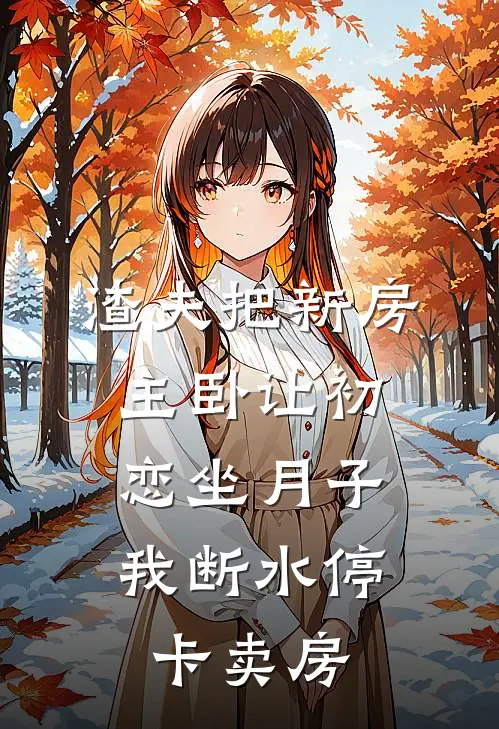 渣夫把新房主卧让初恋坐月子，我断水停卡卖房