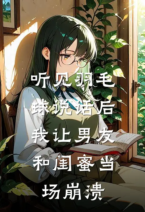 听见羽毛球说话后，我让男友和闺蜜当场崩溃