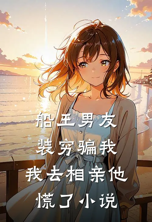 船王男友装穷骗我，我去相亲他慌了小说