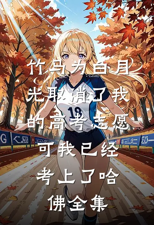 竹马为白月光取消了我的高考志愿，可我已经考上了哈佛全集