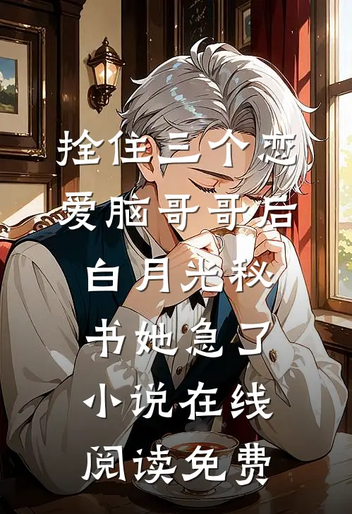 拴住三个恋爱脑哥哥后，白月光秘书她急了小说在线阅读免费