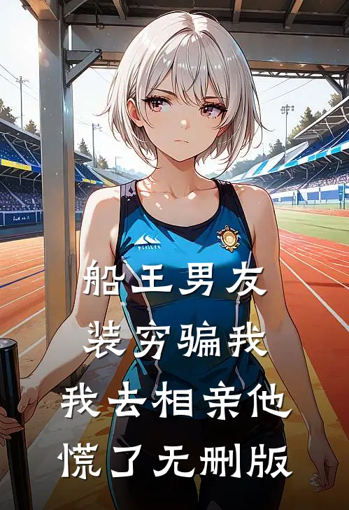 船王男友装穷骗我，我去相亲他慌了无删版