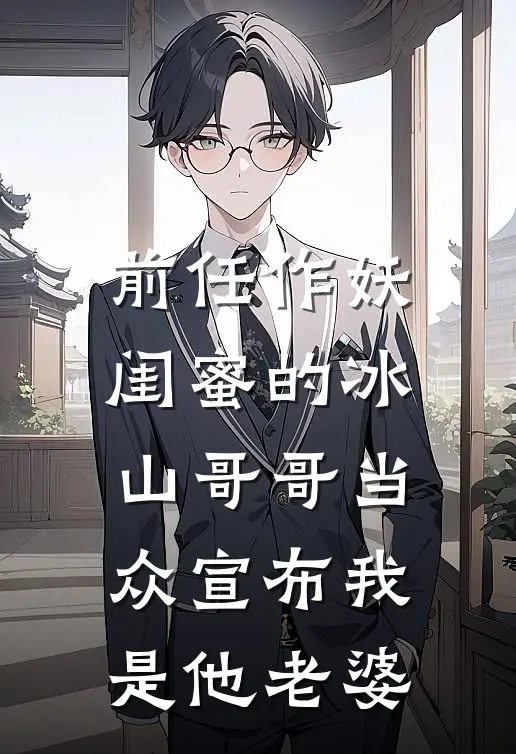 前任作妖，闺蜜的冰山哥哥当众宣布我是他老婆