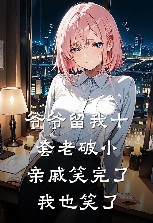 爷爷留我十套老破小，亲戚笑完了，我也笑了