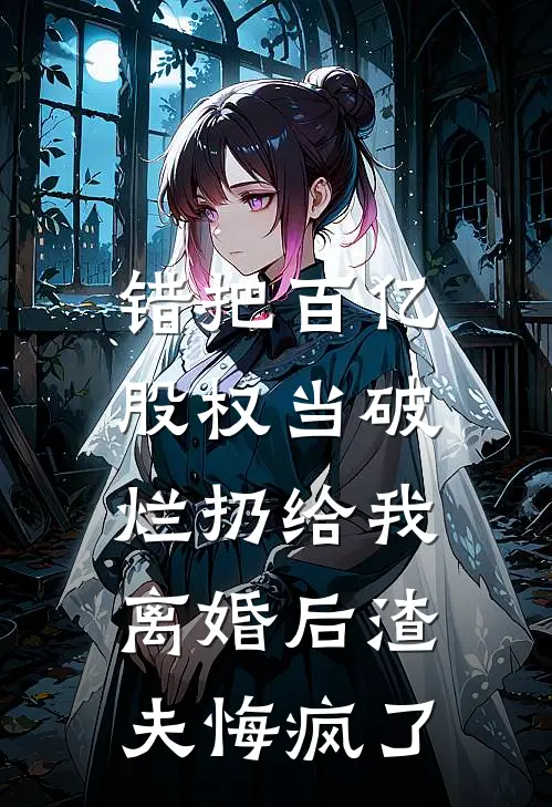 错把百亿股权当破烂扔给我，离婚后渣夫悔疯了