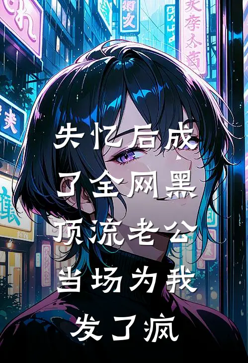 失忆后成了全网黑，顶流老公当场为我发了疯