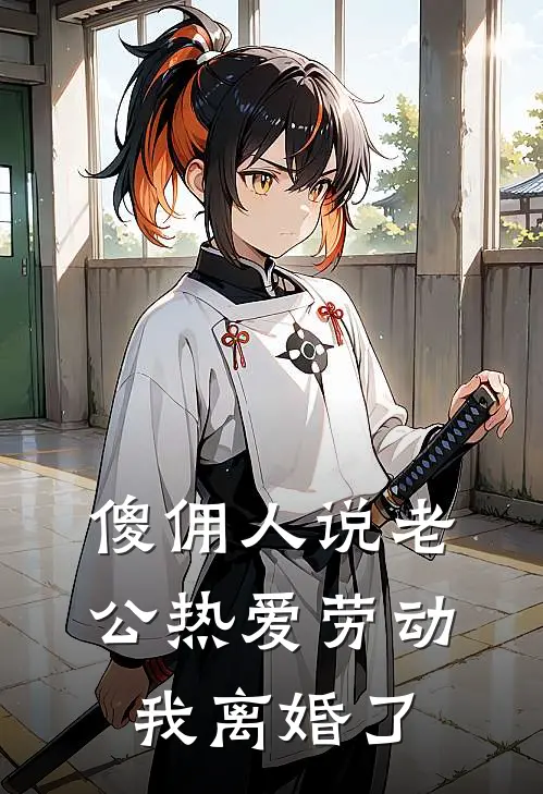 傻佣人说老公热爱劳动，我离婚了