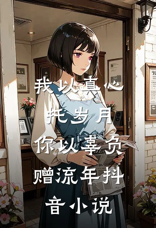 我以真心托岁月，你以辜负赠流年抖音小说