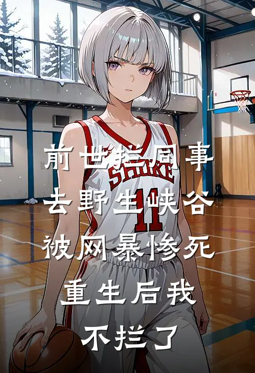 前世拦同事去野生峡谷被网暴惨死，重生后我不拦了