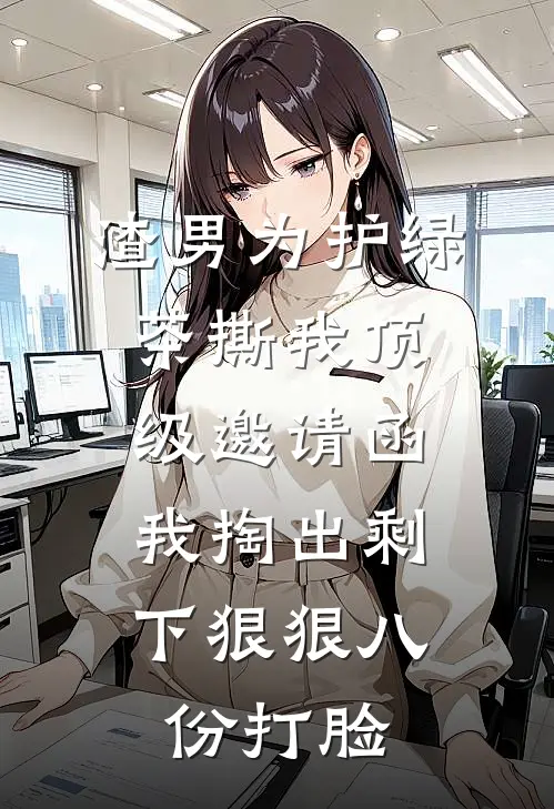 渣男为护绿茶撕我顶级邀请函，我掏出剩下狠狠八份打脸