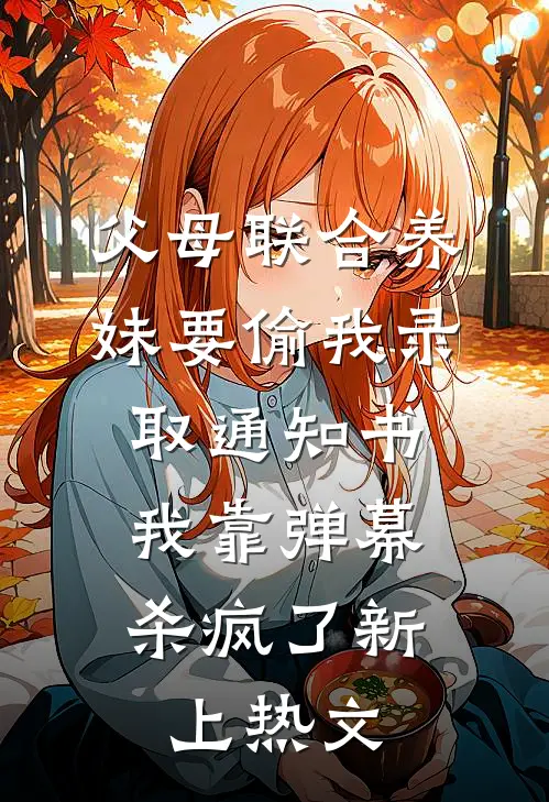 父母联合养妹要偷我录取通知书，我靠弹幕杀疯了新上热文