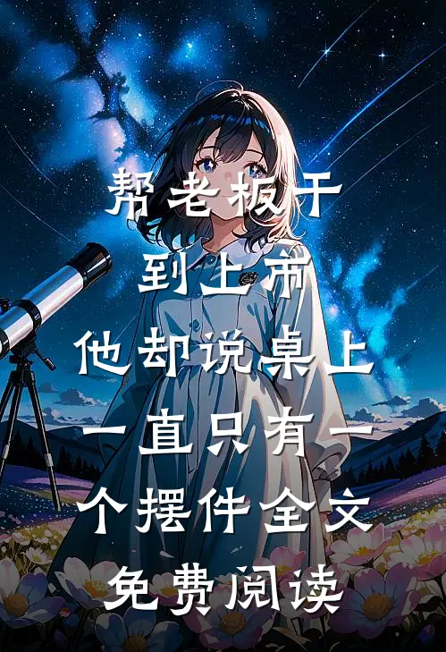 帮老板干到上市，他却说桌上一直只有一个摆件全文免费阅读