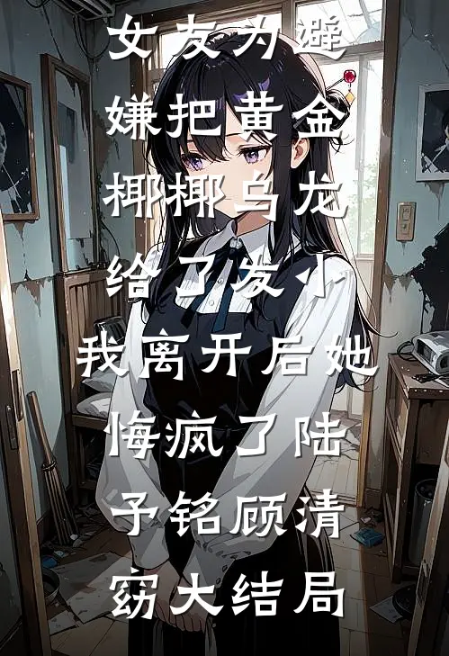 女友为避嫌把黄金椰椰乌龙给了发小，我离开后她悔疯了陆予铭顾清窈大结局