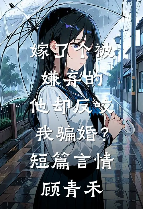 嫁了个被嫌弃的，他却反咬我骗婚？短篇言情顾青禾