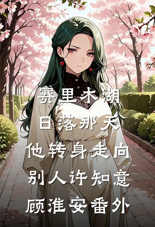 赛里木湖日落那天，他转身走向别人许知意顾淮安番外