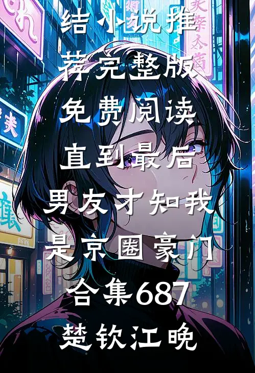 直到最后，男友才知我是京圈豪门合集687(楚钦江晚)已完结小说推荐_完整版免费阅读直到最后，男友才知我是京圈豪门合集687楚钦江晚