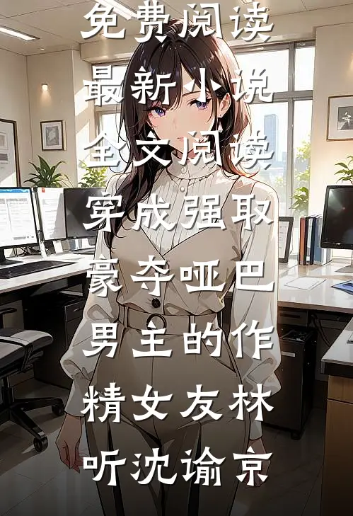 穿成强取豪夺哑巴男主的作精女友(林听沈谕京)无弹窗全文免费阅读_最新小说全文阅读穿成强取豪夺哑巴男主的作精女友林听沈谕京