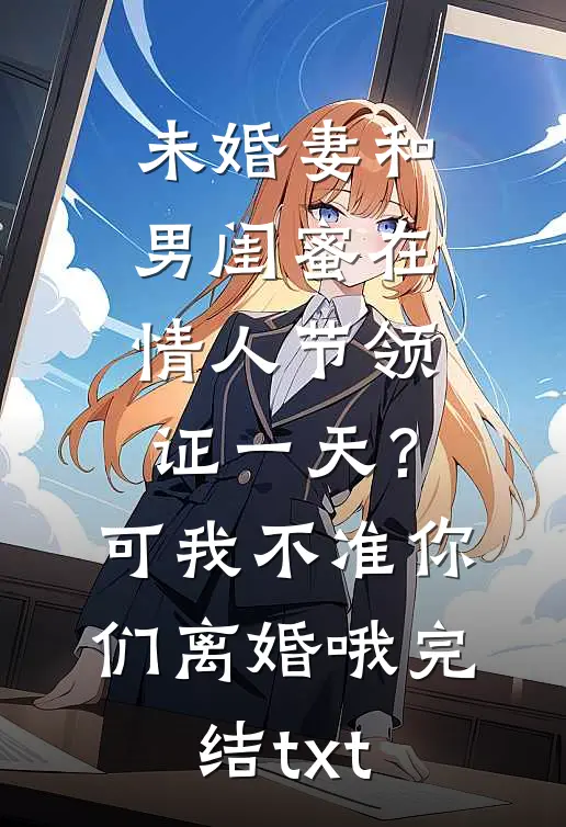 未婚妻和男闺蜜在情人节领证一天？可我不准你们离婚哦完结txt