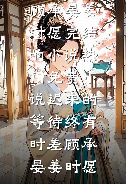 迟来的等待终有时差顾承晏姜时愿完结的小说_热门免费小说迟来的等待终有时差顾承晏姜时愿