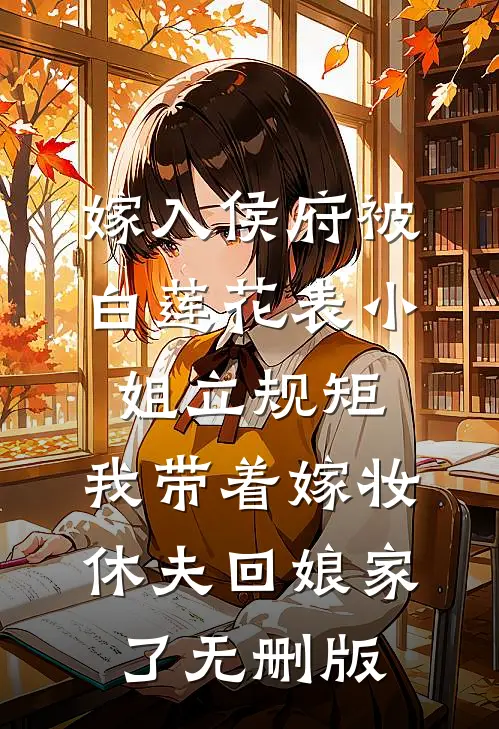 嫁入侯府被白莲花表小姐立规矩，我带着嫁妆休夫回娘家了无删版