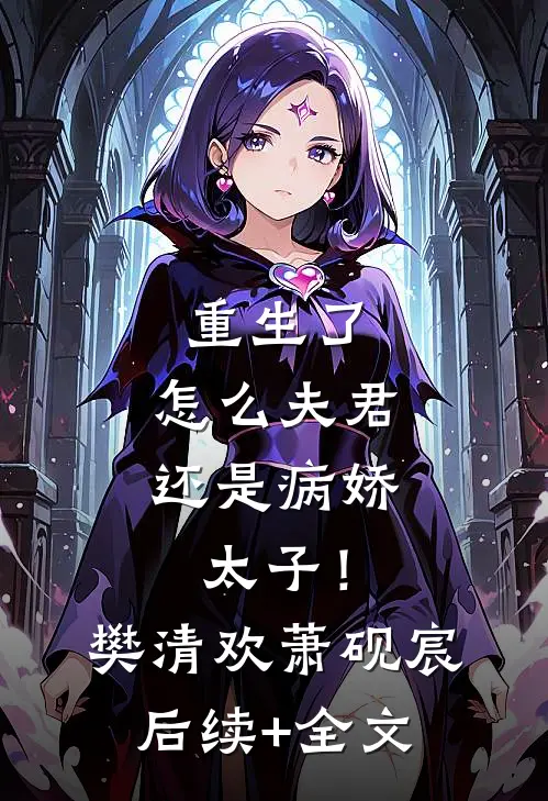 重生了，怎么夫君还是病娇太子！樊清欢萧砚宸后续+全文