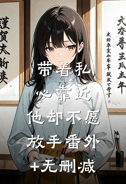 带着私心靠近，他却不愿放手番外+无删减
