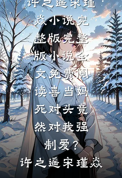 喜当妈，死对头竟然对我强制爱？许之遥宋瑾焱小说完整版_完整版小说全文免费阅读喜当妈，死对头竟然对我强制爱？(许之遥宋瑾焱)