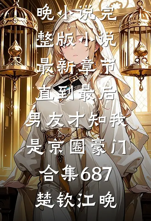 直到最后，男友才知我是京圈豪门合集687楚钦江晚小说完整版_小说最新章节直到最后，男友才知我是京圈豪门合集687(楚钦江晚)