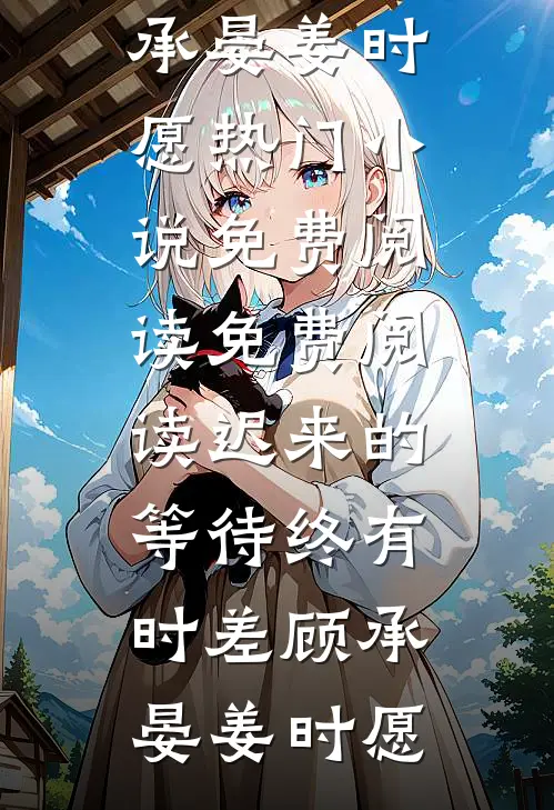 迟来的等待终有时差顾承晏姜时愿热门小说免费阅读_免费阅读迟来的等待终有时差顾承晏姜时愿