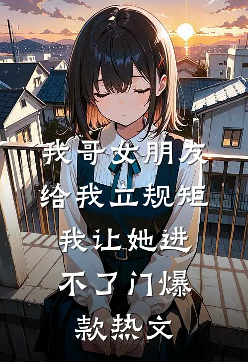 我哥女朋友给我立规矩，我让她进不了门爆款热文