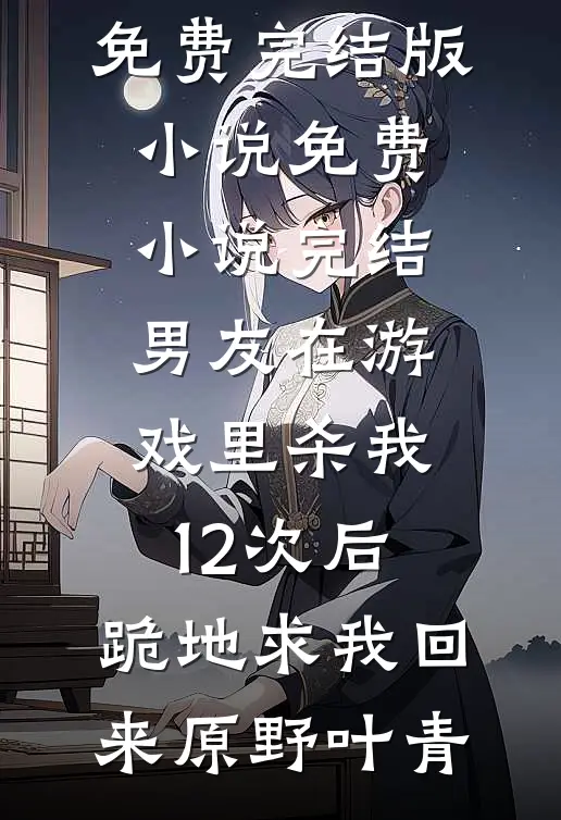 男友在游戏里杀我12次后，跪地求我回来(原野叶青)免费完结版小说_免费小说完结男友在游戏里杀我12次后，跪地求我回来原野叶青