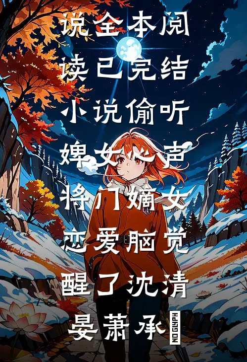 偷听婢女心声，将门嫡女恋爱脑觉醒了(沈清晏萧承璟)免费小说全本阅读_已完结小说偷听婢女心声，将门嫡女恋爱脑觉醒了沈清晏萧承璟