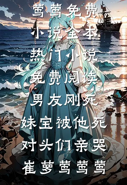 男友刚死，妹宝被他死对头们亲哭崔萝莺莺莺免费小说全本_热门小说免费阅读男友刚死，妹宝被他死对头们亲哭崔萝莺莺莺