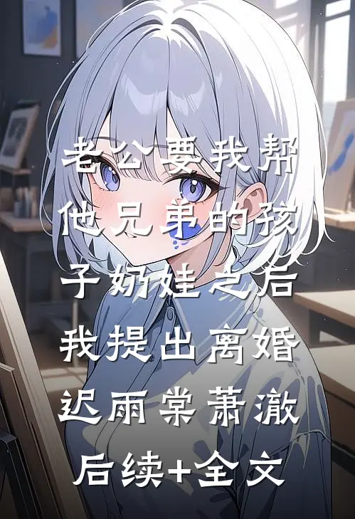 老公要我帮他兄弟的孩子奶娃之后，我提出离婚迟雨棠萧澈后续+全文
