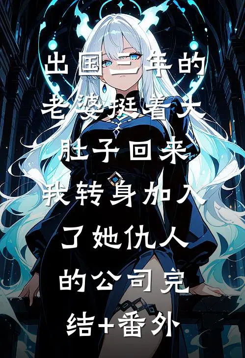 出国三年的老婆挺着大肚子回来，我转身加入了她仇人的公司完结+番外