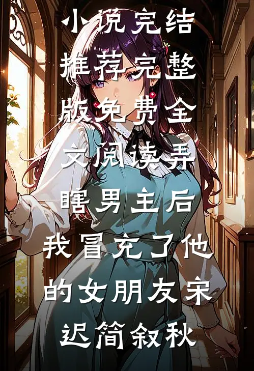 弄瞎男主后，我冒充了他的女朋友(宋迟简叙秋)小说完结推荐_完整版免费全文阅读弄瞎男主后，我冒充了他的女朋友(宋迟简叙秋)