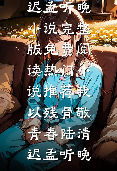 我以残骨敬青春(陆清迟孟听晚)小说完整版免费阅读_热门小说推荐我以残骨敬青春(陆清迟孟听晚)